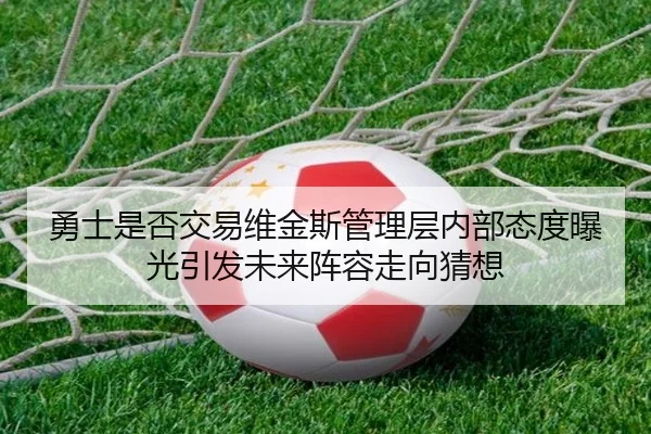 勇士是否交易维金斯管理层内部态度曝光引发未来阵容走向猜想