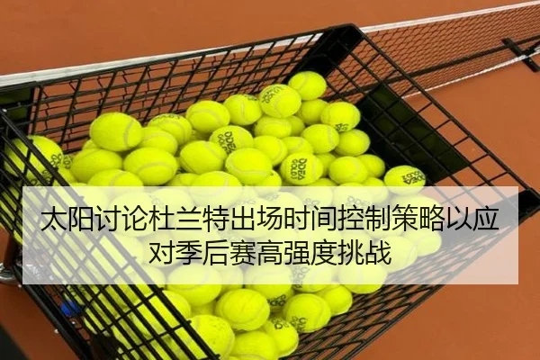 太阳讨论杜兰特出场时间控制策略以应对季后赛高强度挑战