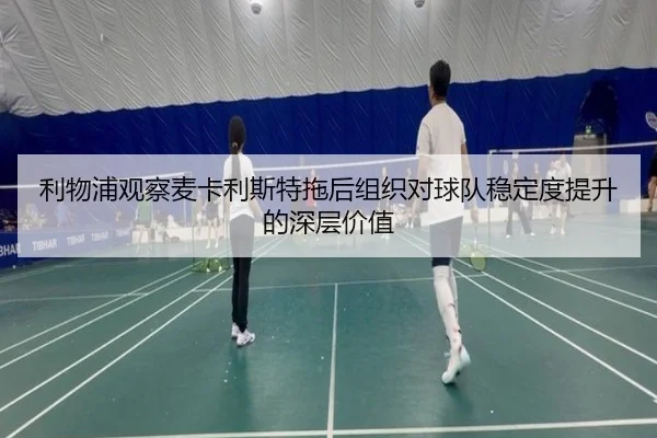 利物浦观察麦卡利斯特拖后组织对球队稳定度提升的深层价值