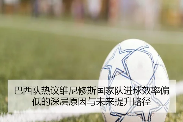 巴西队热议维尼修斯国家队进球效率偏低的深层原因与未来提升路径