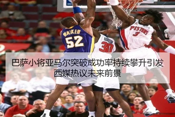 巴萨小将亚马尔突破成功率持续攀升引发西媒热议未来前景