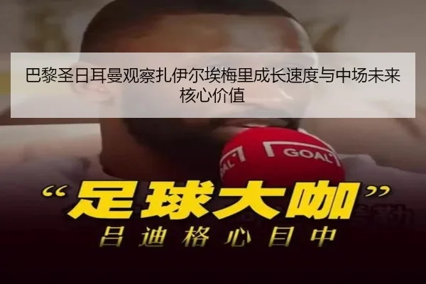 巴黎圣日耳曼观察扎伊尔埃梅里成长速度与中场未来核心价值