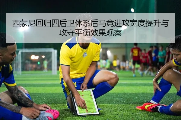 西蒙尼回归四后卫体系后马竞进攻宽度提升与攻守平衡效果观察