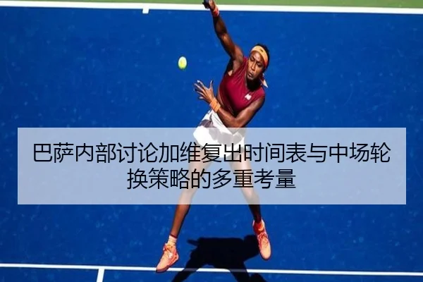 巴萨内部讨论加维复出时间表与中场轮换策略的多重考量